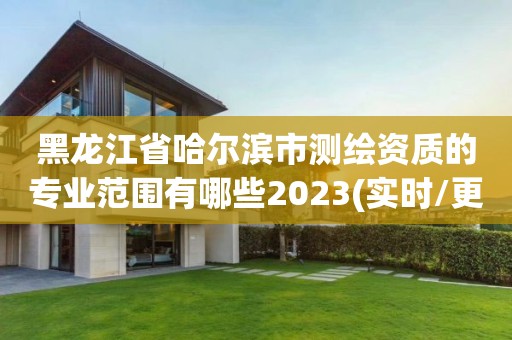 黑龍江省哈爾濱市測繪資質的專業范圍有哪些2023(實時/更新中)