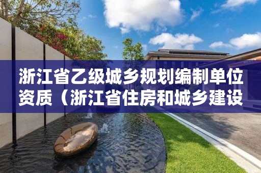 浙江省乙級城鄉規劃編制單位資質（浙江省住房和城鄉建設廳資質審批）