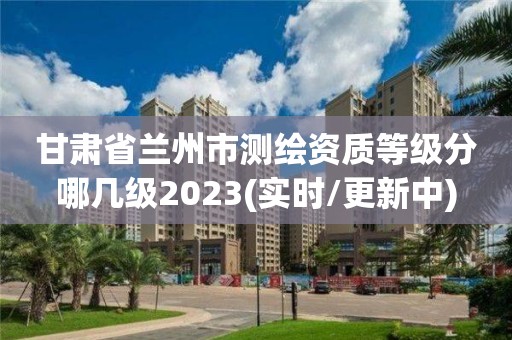 甘肅省蘭州市測繪資質等級分哪幾級2023(實時/更新中)