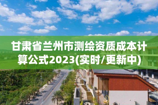 甘肅省蘭州市測繪資質成本計算公式2023(實時/更新中)