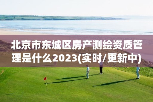 北京市東城區房產測繪資質管理是什么2023(實時/更新中)