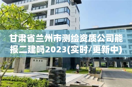 甘肅省蘭州市測繪資質(zhì)公司能報二建嗎2023(實時/更新中)