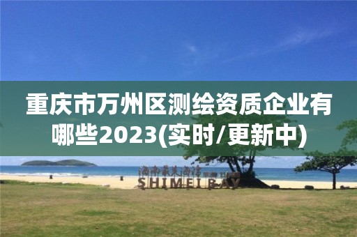 重慶市萬州區(qū)測(cè)繪資質(zhì)企業(yè)有哪些2023(實(shí)時(shí)/更新中)