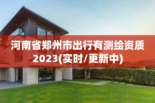 河南省鄭州市出行有測繪資質(zhì)2023(實時/更新中)