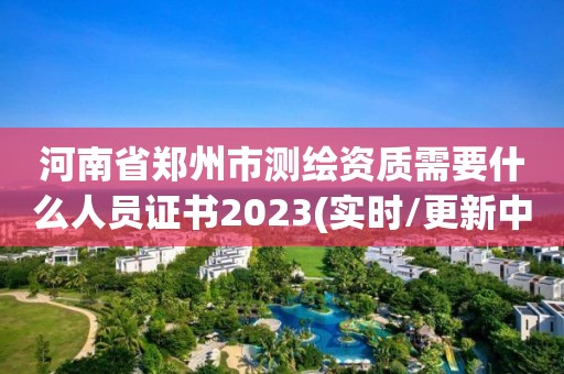 河南省鄭州市測繪資質(zhì)需要什么人員證書2023(實(shí)時/更新中)