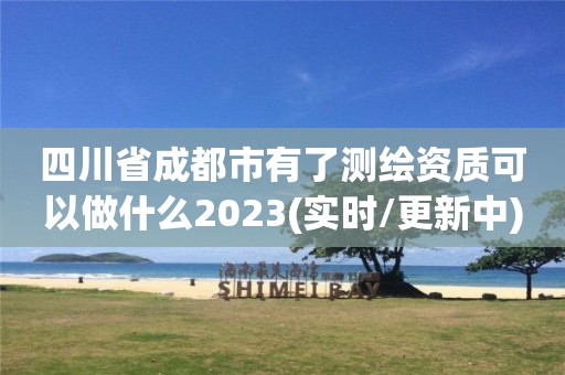 四川省成都市有了測(cè)繪資質(zhì)可以做什么2023(實(shí)時(shí)/更新中)