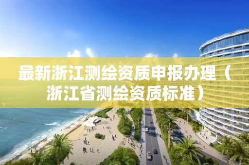 最新浙江測繪資質申報辦理（浙江省測繪資質標準）