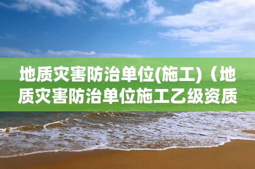 地質災害防治單位(施工)（地質災害防治單位施工乙級資質證書施工范圍）