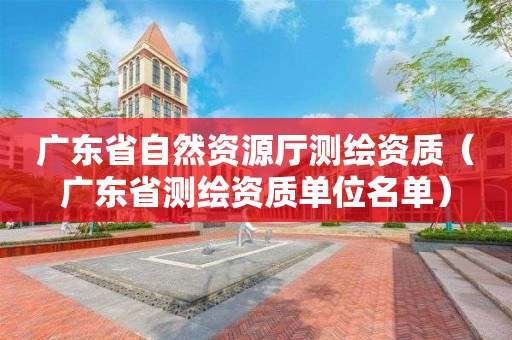 廣東省自然資源廳測繪資質(zhì)（廣東省測繪資質(zhì)單位名單）