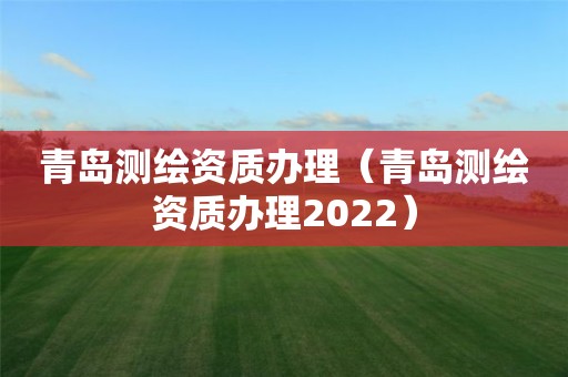 青島測(cè)繪資質(zhì)辦理（青島測(cè)繪資質(zhì)辦理2022）