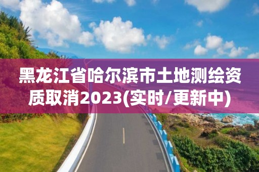 黑龍江省哈爾濱市土地測繪資質取消2023(實時/更新中)