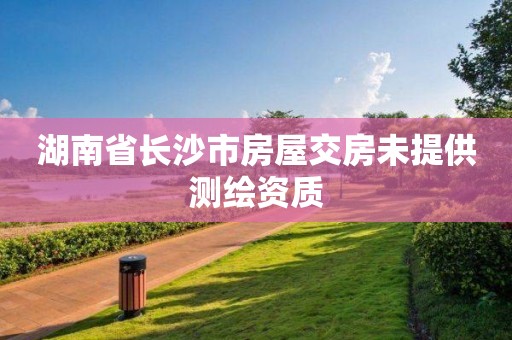 湖南省長(zhǎng)沙市房屋交房未提供測(cè)繪資質(zhì)