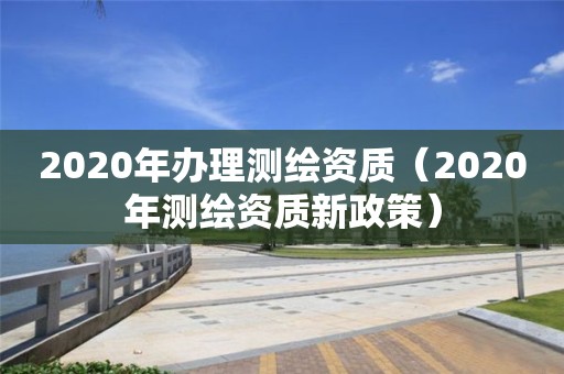 2020年辦理測繪資質（2020年測繪資質新政策）