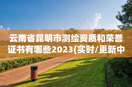 云南省昆明市測繪資質和榮譽證書有哪些2023(實時/更新中)