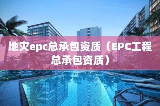 地災epc總承包資質（EPC工程總承包資質）