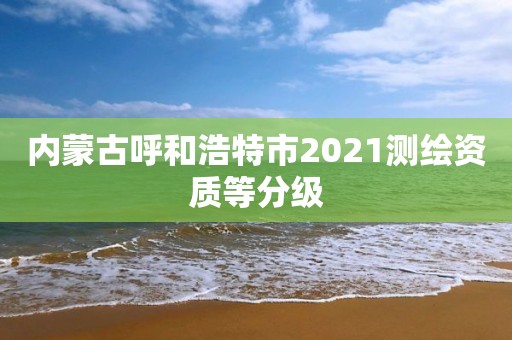 內蒙古呼和浩特市2021測繪資質等分級