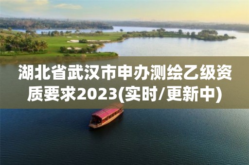 湖北省武漢市申辦測繪乙級資質要求2023(實時/更新中)