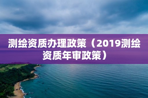 測繪資質辦理政策（2019測繪資質年審政策）