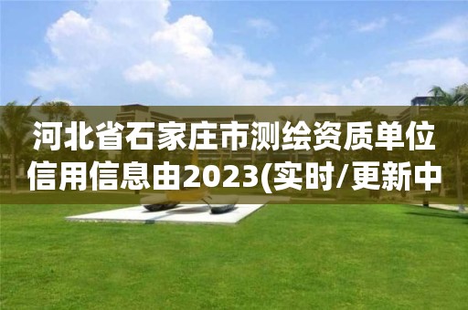 河北省石家莊市測繪資質單位信用信息由2023(實時/更新中)