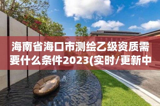 海南省海口市測繪乙級資質需要什么條件2023(實時/更新中)