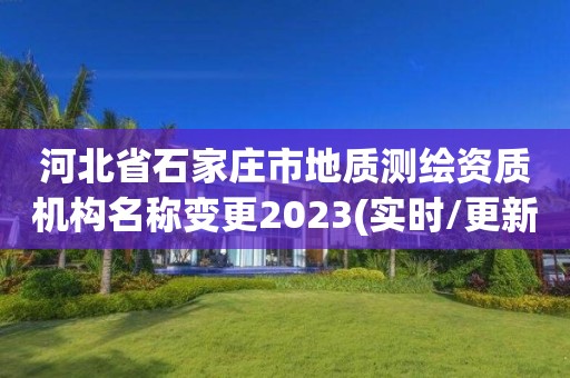 河北省石家莊市地質測繪資質機構名稱變更2023(實時/更新中)