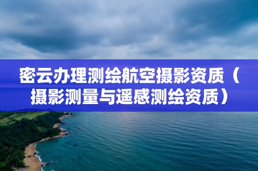 密云辦理測繪航空攝影資質（攝影測量與遙感測繪資質）