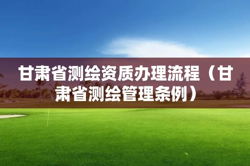 甘肅省測繪資質辦理流程（甘肅省測繪管理條例）