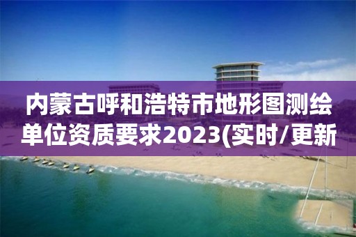 內蒙古呼和浩特市地形圖測繪單位資質要求2023(實時/更新中)