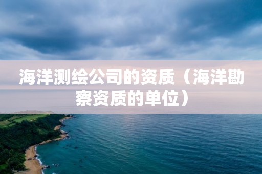 海洋測繪公司的資質（海洋勘察資質的單位）