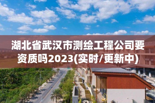 湖北省武漢市測(cè)繪工程公司要資質(zhì)嗎2023(實(shí)時(shí)/更新中)