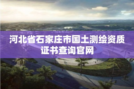 河北省石家莊市國土測繪資質證書查詢官網