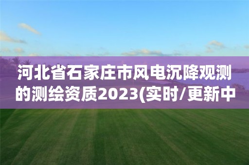 河北省石家莊市風電沉降觀測的測繪資質2023(實時/更新中)