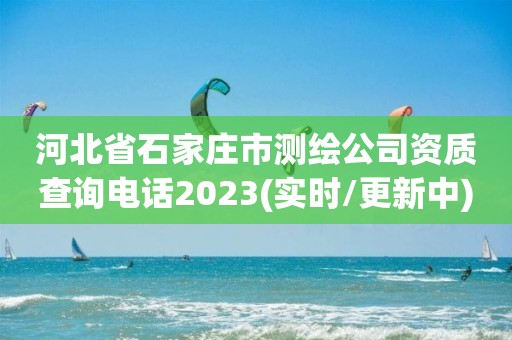 河北省石家莊市測繪公司資質查詢電話2023(實時/更新中)