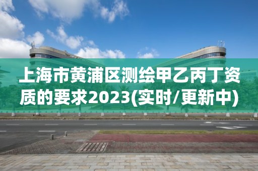 上海市黃浦區測繪甲乙丙丁資質的要求2023(實時/更新中)