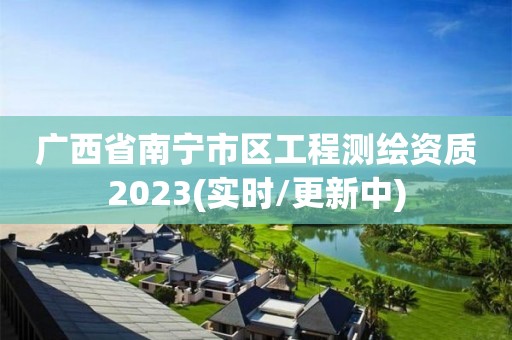 廣西省南寧市區工程測繪資質2023(實時/更新中)