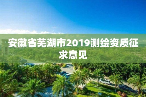 安徽省蕪湖市2019測繪資質(zhì)征求意見