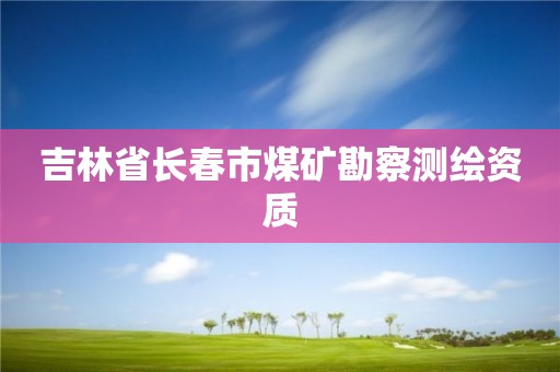 吉林省長(zhǎng)春市煤礦勘察測(cè)繪資質(zhì)