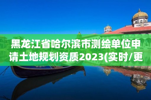 黑龍江省哈爾濱市測(cè)繪單位申請(qǐng)土地規(guī)劃資質(zhì)2023(實(shí)時(shí)/更新中)