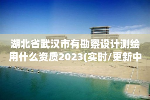 湖北省武漢市有勘察設計測繪用什么資質2023(實時/更新中)