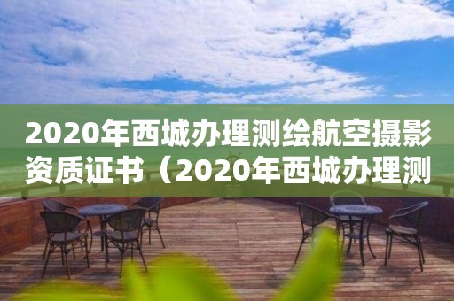 2020年西城辦理測繪航空攝影資質證書（2020年西城辦理測繪航空攝影資質證書電話）