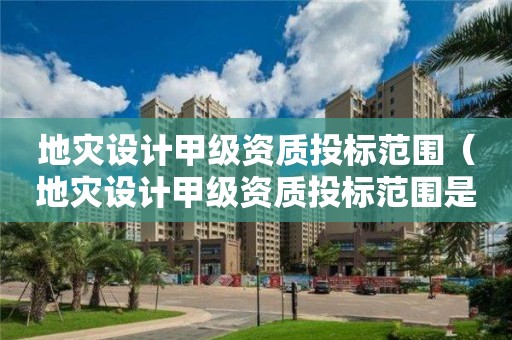 地災設計甲級資質投標范圍（地災設計甲級資質投標范圍是什么）