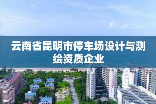 云南省昆明市停車場設計與測繪資質企業