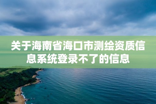 關于海南省海口市測繪資質信息系統登錄不了的信息