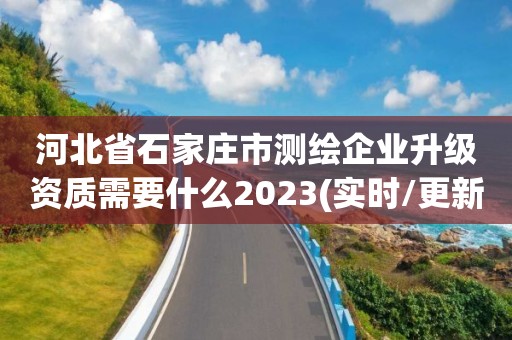 河北省石家莊市測繪企業升級資質需要什么2023(實時/更新中)