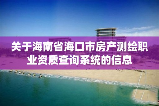 關于海南省海口市房產測繪職業資質查詢系統的信息