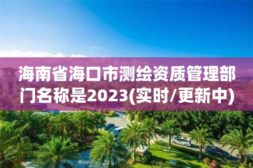 海南省?？谑袦y繪資質管理部門名稱是2023(實時/更新中)