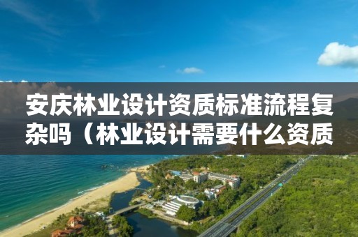 安慶林業設計資質標準流程復雜嗎（林業設計需要什么資質）