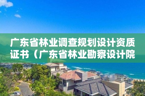 廣東省林業調查規劃設計資質證書（廣東省林業勘察設計院）