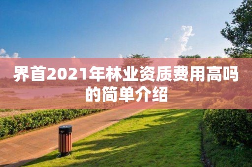 界首2021年林業資質費用高嗎的簡單介紹