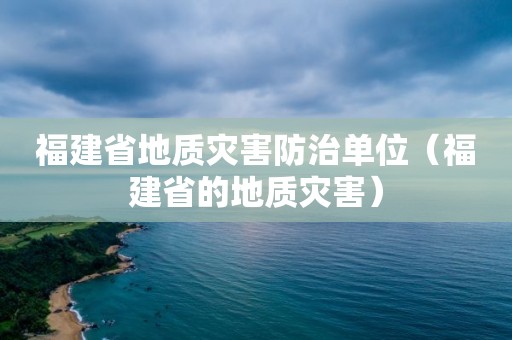 福建省地質災害防治單位（福建省的地質災害）